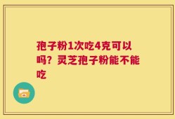 孢子粉1次吃4克可以吗？灵芝孢子粉能不能吃