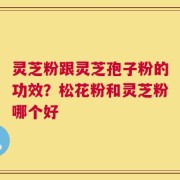 灵芝粉跟灵芝孢子粉的功效？松花粉和灵芝粉哪个好