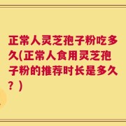 正常人灵芝孢子粉吃多久(正常人食用灵芝孢子粉的推荐时长是多久？)
