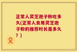 正常人灵芝孢子粉吃多久(正常人食用灵芝孢子粉的推荐时长是多久？)