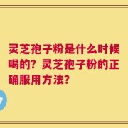 灵芝孢子粉是什么时候喝的？灵芝孢子粉的正确服用方法？