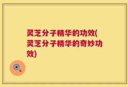 灵芝分子精华的功效(灵芝分子精华的奇妙功效)