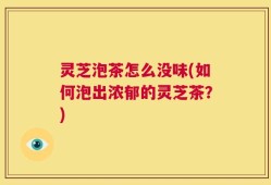灵芝泡茶怎么没味(如何泡出浓郁的灵芝茶？)