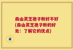 森山灵芝孢子粉好不好(森山灵芝孢子粉的好处：了解它的优点)