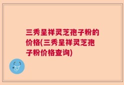 三秀呈祥灵芝孢子粉的价格(三秀呈祥灵芝孢子粉价格查询)