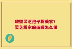 破壁灵芝孢子粉美容？灵芝粉家庭面膜怎么做
