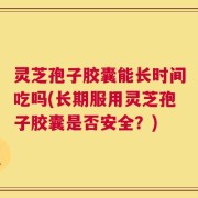 灵芝孢子胶囊能长时间吃吗(长期服用灵芝孢子胶囊是否安全？)