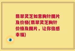 翡翠灵芝如意胸针图片及价格(翡翠灵芝胸针价格及图片，让你倍感幸福)