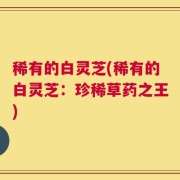 稀有的白灵芝(稀有的白灵芝：珍稀草药之王)