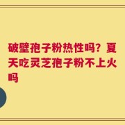 破壁孢子粉热性吗？夏天吃灵芝孢子粉不上火吗