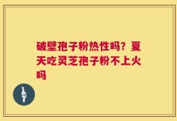 破壁孢子粉热性吗？夏天吃灵芝孢子粉不上火吗
