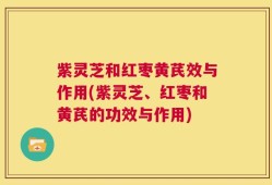 紫灵芝和红枣黄芪效与作用(紫灵芝、红枣和黄芪的功效与作用)
