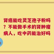 肾癌能吃灵芝孢子粉吗？不能做手术的肾肿瘤病人，吃中药能治好吗