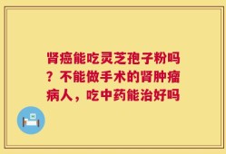 肾癌能吃灵芝孢子粉吗？不能做手术的肾肿瘤病人，吃中药能治好吗