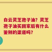 白云灵芝孢子油？灵芝孢子油买回家后有什么鉴别的渠道吗？