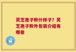 灵芝孢子粉什样子？灵芝孢子粉外包装介绍有哪些