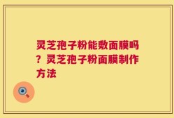 灵芝孢子粉能敷面膜吗？灵芝孢子粉面膜制作方法