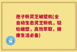孢子粉灵芝破壁机(全自动生态灵芝粉机，轻松破壁，高效萃取，健康生活必备)