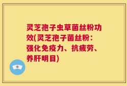 灵芝孢子虫草菌丝粉功效(灵芝孢子菌丝粉：强化免疫力、抗疲劳、养肝明目)