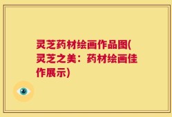 灵芝药材绘画作品图(灵芝之美：药材绘画佳作展示)