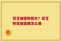 灵芝破壁粉照片？灵芝粉家庭面膜怎么做