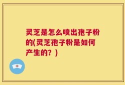 灵芝是怎么喷出孢子粉的(灵芝孢子粉是如何产生的？)