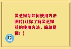 灵芝嫩芽如何使用方法图片(让你了解灵芝嫩芽的使用方法，简单易懂！)
