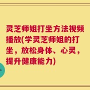 灵芝师姐打坐方法视频播放(学灵芝师姐的打坐，放松身体、心灵，提升健康能力)