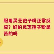 服用灵芝孢子粉正常反应？好的灵芝孢子粉是苦的吗
