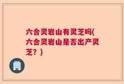 六合灵岩山有灵芝吗(六合灵岩山是否出产灵芝？)