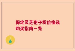 保定灵芝孢子粉价格及购买指南一览