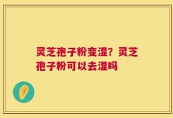 灵芝孢子粉变湿？灵芝孢子粉可以去湿吗