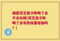 破壁灵芝孢子粉喝了会不会长胖(灵芝孢子粉喝了会导致体重增加吗？)