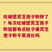 吃破壁灵芝孢子粉胖了？每次吃破壁灵芝孢子粉后都有点肚子痛灵芝孢子粉不易消化吗