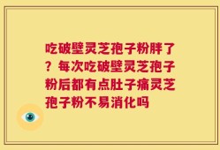 吃破壁灵芝孢子粉胖了？每次吃破壁灵芝孢子粉后都有点肚子痛灵芝孢子粉不易消化吗