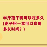 半斤孢子粉可以吃多久(孢子粉一盒可以食用多长时间？)