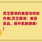 灵芝原液的美容功效和作用(灵芝原液：美容圣品，提升肌肤健康！)