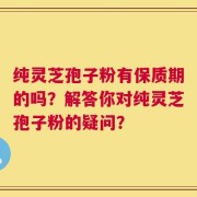 纯灵芝孢子粉有保质期的吗？解答你对纯灵芝孢子粉的疑问？