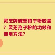 灵芝牌破壁孢子粉胶囊？灵芝孢子粉的功效和使用方法？