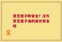 灵芝孢子粉安全？汉方灵芝孢子油的成分安全吗