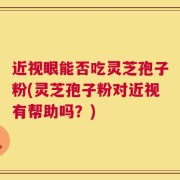 近视眼能否吃灵芝孢子粉(灵芝孢子粉对近视有帮助吗？)