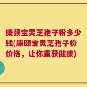康颐宝灵芝孢子粉多少钱(康颐宝灵芝孢子粉价格，让你重获健康)
