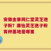 安徽金寨同仁堂灵芝孢子粉？康怡灵芝孢子粉育种基地是哪里