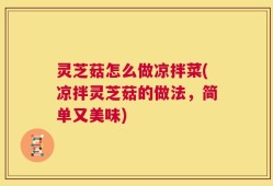 灵芝菇怎么做凉拌菜(凉拌灵芝菇的做法，简单又美味)