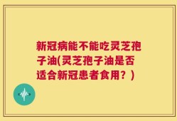 新冠病能不能吃灵芝孢子油(灵芝孢子油是否适合新冠患者食用？)