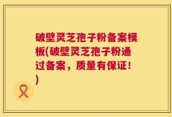 破壁灵芝孢子粉备案模板(破壁灵芝孢子粉通过备案，质量有保证！)