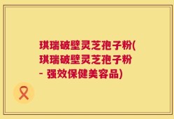 琪瑞破壁灵芝孢子粉(琪瑞破壁灵芝孢子粉 - 强效保健美容品)
