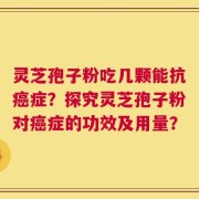 灵芝孢子粉吃几颗能抗癌症？探究灵芝孢子粉对癌症的功效及用量？