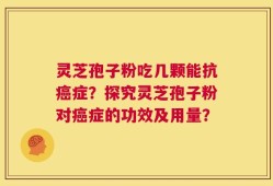 灵芝孢子粉吃几颗能抗癌症？探究灵芝孢子粉对癌症的功效及用量？