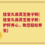 佳宝久晟灵芝孢子粉(佳宝久晟灵芝孢子粉：护肝养心，助您轻松养生)